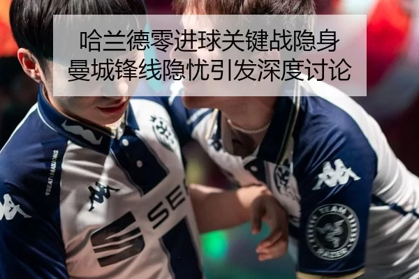 哈兰德零进球关键战隐身 曼城锋线隐忧引发深度讨论