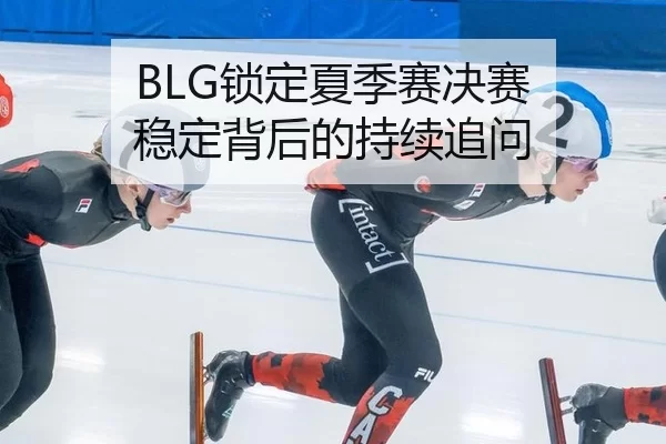 BLG锁定夏季赛决赛 稳定背后的持续追问